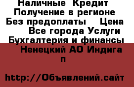 Наличные. Кредит. Получение в регионе Без предоплаты. › Цена ­ 10 - Все города Услуги » Бухгалтерия и финансы   . Ненецкий АО,Индига п.